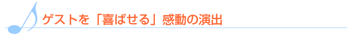 ゲストを喜ばせる感動の演出