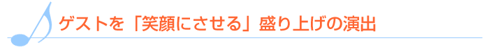 ゲストを笑顔にさせる盛り上げの演出